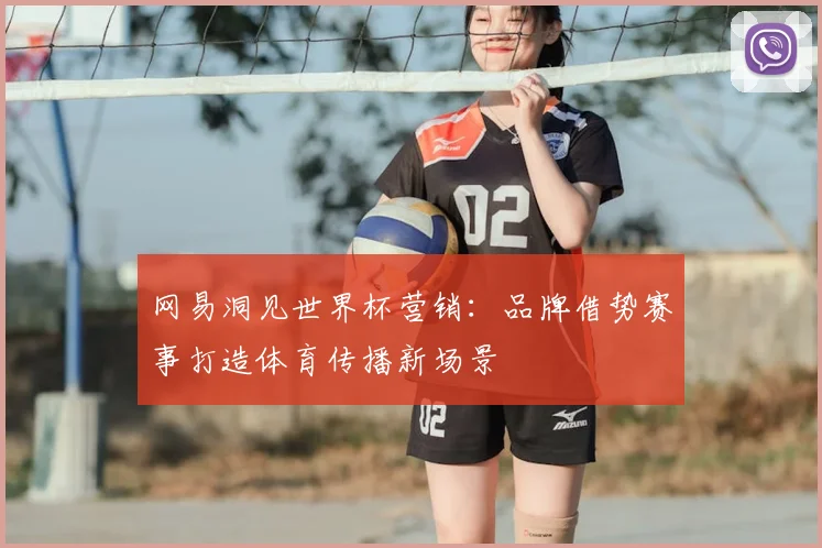 网易洞见世界杯营销:品牌借势赛事打造体育传播新场景