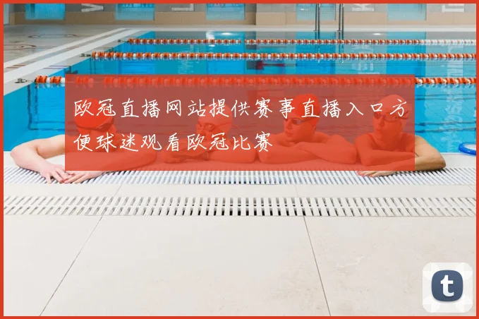 欧冠直播网站提供赛事直播入口方便球迷观看欧冠比赛