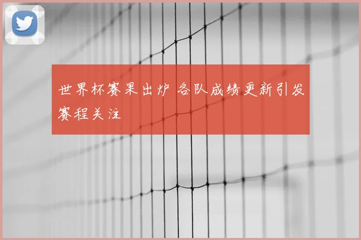 世界杯赛果出炉 各队成绩更新引发赛程关注
