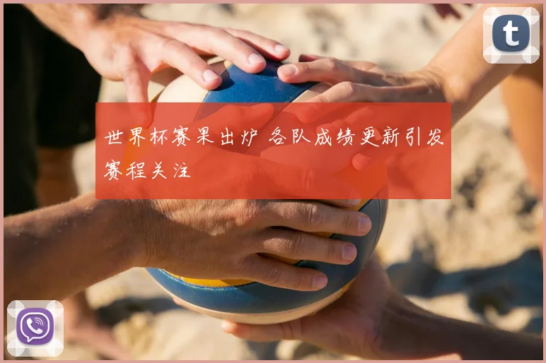 世界杯赛果出炉 各队成绩更新引发赛程关注