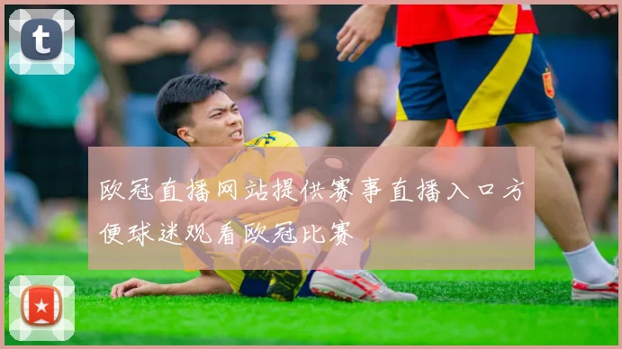 欧冠直播网站提供赛事直播入口方便球迷观看欧冠比赛